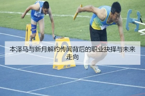 本泽马与新月解约传闻背后的职业抉择与未来走向